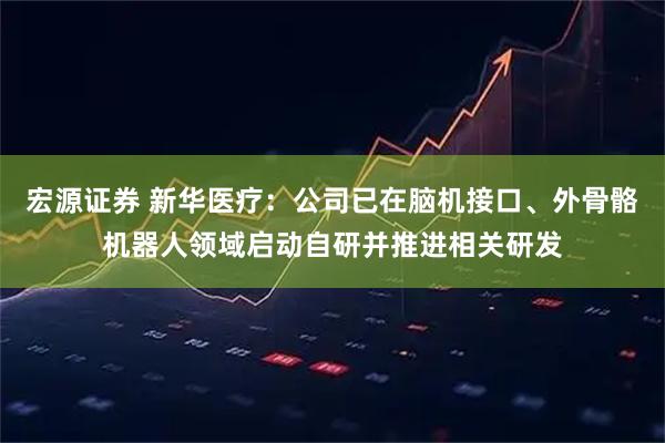 宏源证券 新华医疗：公司已在脑机接口、外骨骼机器人领域启动自研并推进相关研发