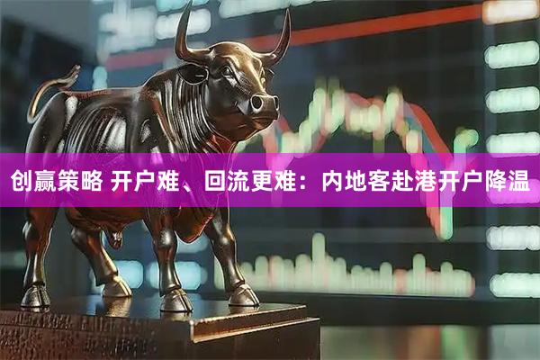 创赢策略 开户难、回流更难：内地客赴港开户降温