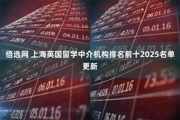 倍选网 上海英国留学中介机构排名前十2025名单更新