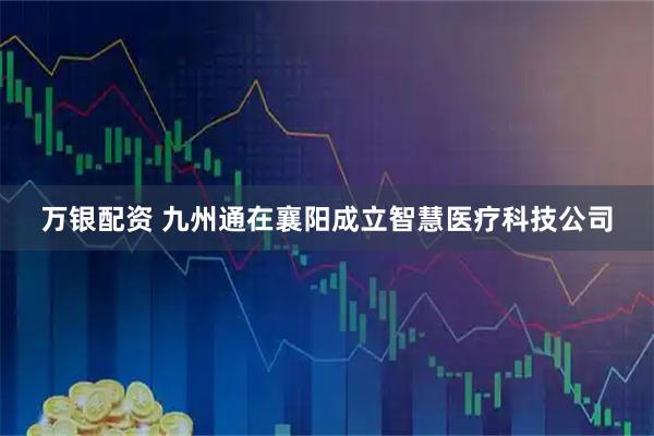 万银配资 九州通在襄阳成立智慧医疗科技公司