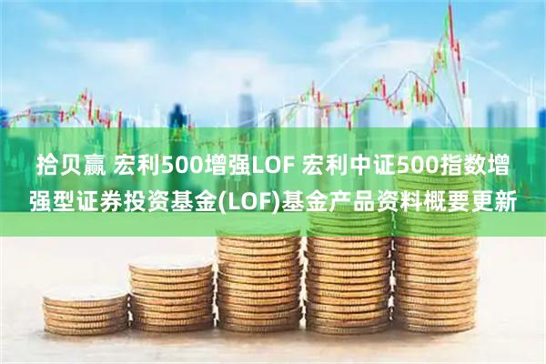 拾贝赢 宏利500增强LOF 宏利中证500指数增强型证券投资基金(LOF)基金产品资料概要更新
