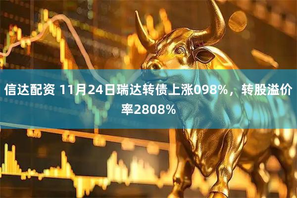 信达配资 11月24日瑞达转债上涨098%，转股溢价率2808%