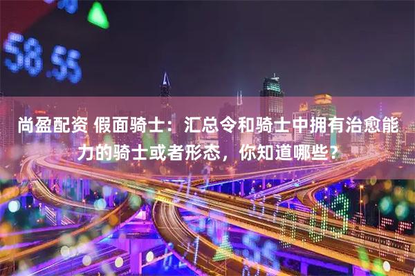 尚盈配资 假面骑士：汇总令和骑士中拥有治愈能力的骑士或者形态，你知道哪些？