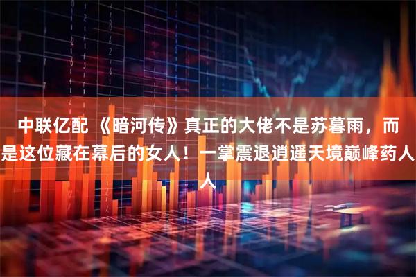 中联亿配 《暗河传》真正的大佬不是苏暮雨，而是这位藏在幕后的女人！一掌震退逍遥天境巅峰药人