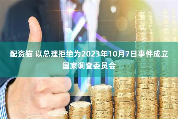 配资猫 以总理拒绝为2023年10月7日事件成立国家调查委员会