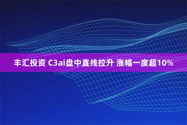 丰汇投资 C3ai盘中直线拉升 涨幅一度超10%