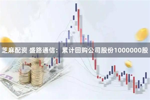 芝麻配资 盛路通信：累计回购公司股份1000000股