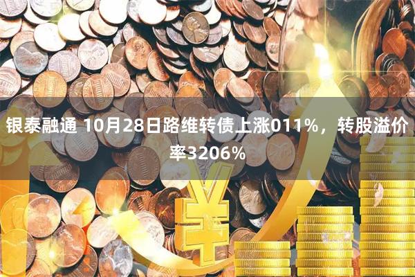 银泰融通 10月28日路维转债上涨011%，转股溢价率3206%