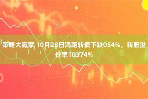 策略大赢家 10月28日鸿路转债下跌054%，转股溢价率10374%