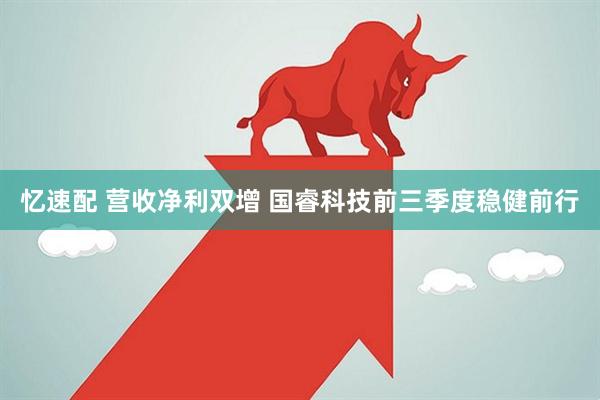 忆速配 营收净利双增 国睿科技前三季度稳健前行