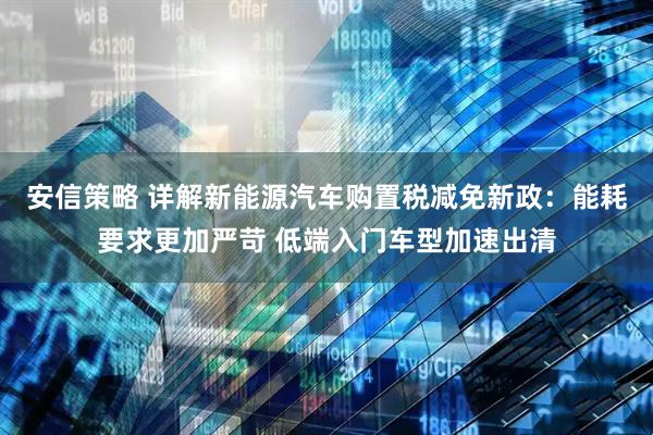 安信策略 详解新能源汽车购置税减免新政:能耗要求更加严苛 低端入门车型加速出清