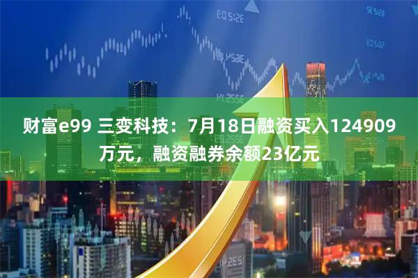 财富e99 三变科技:7月18日融资买入124909万元,融资融券余额23亿元