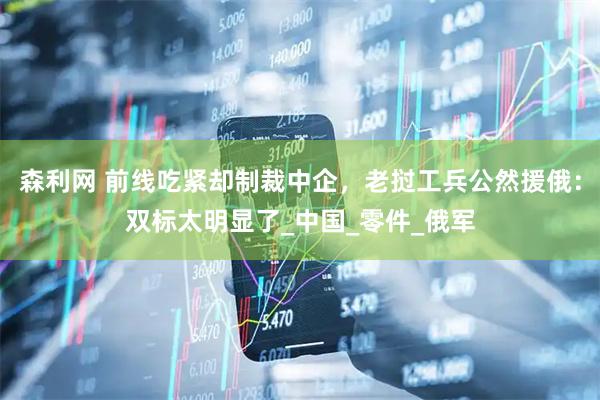 森利网 前线吃紧却制裁中企，老挝工兵公然援俄：双标太明显了_中国_零件_俄军