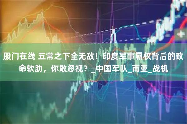 股门在线 五常之下全无敌！印度军事霸权背后的致命软肋，你敢忽视？_中国军队_南亚_战机